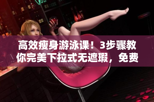 高效瘦身游泳课！3步骤教你完美下拉式无遮瑕，免费体验！