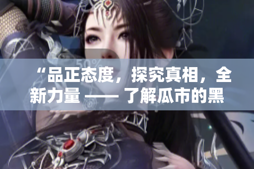 “品正态度，探究真相，全新力量 —— 了解瓜市的黑秘密”