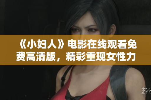 《小妇人》电影在线观看免费高清版，精彩重现女性力量和家庭情感，感动人心！