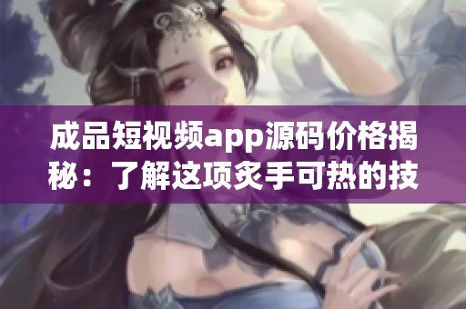 成品短视频app源码价格揭秘：了解这项炙手可热的技术投资将花费多少？