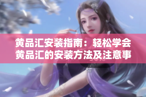 黄品汇安装指南：轻松学会黄品汇的安装方法及注意事项