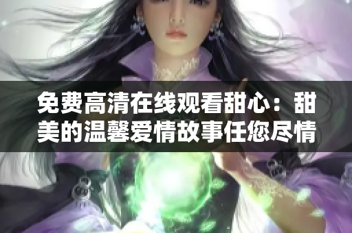 免费高清在线观看甜心：甜美的温馨爱情故事任您尽情欣赏