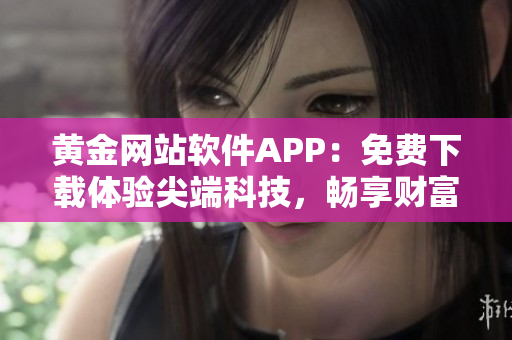 黄金网站软件APP：免费下载体验尖端科技，畅享财富赢取新挑战