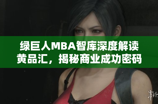 绿巨人MBA智库深度解读黄品汇，揭秘商业成功密码
