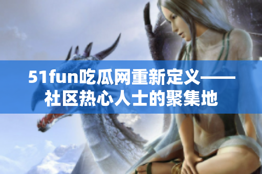 51fun吃瓜网重新定义——社区热心人士的聚集地