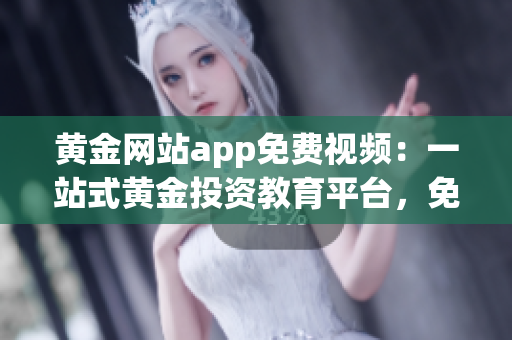 黄金网站app免费视频：一站式黄金投资教育平台，免费观看全方位视频资源