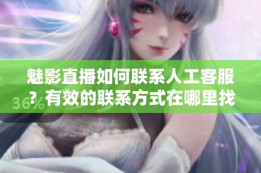 魅影直播如何联系人工客服？有效的联系方式在哪里找？