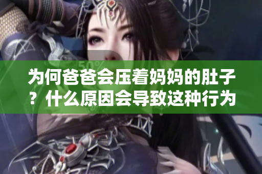 为何爸爸会压着妈妈的肚子？什么原因会导致这种行为？