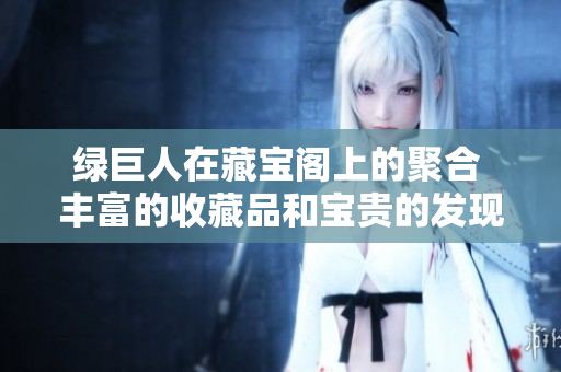 绿巨人在藏宝阁上的聚合 丰富的收藏品和宝贵的发现