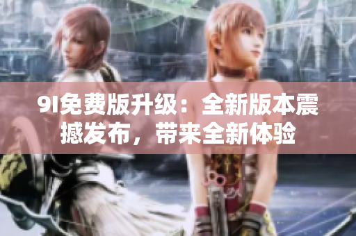9I免费版升级：全新版本震撼发布，带来全新体验
