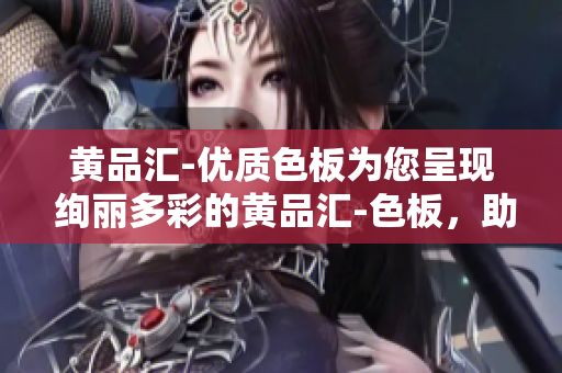 黄品汇-优质色板为您呈现 绚丽多彩的黄品汇-色板，助力您实现多彩人生。