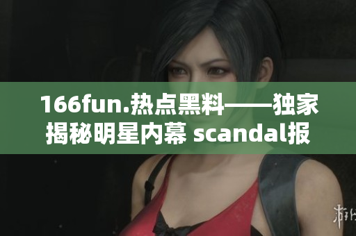 166fun.热点黑料——独家揭秘明星内幕 scandal报道
