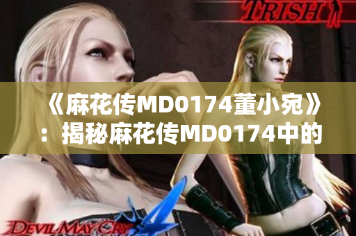 《麻花传MD0174董小宛》：揭秘麻花传MD0174中的董小宛神秘身世和故事细节