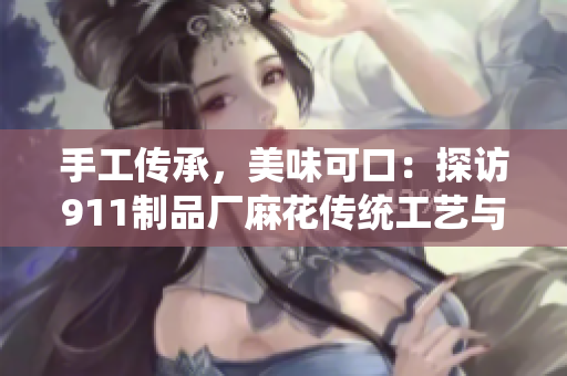 手工传承，美味可口：探访911制品厂麻花传统工艺与美食魅力