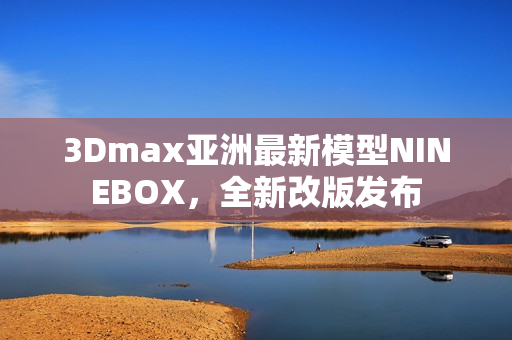 3Dmax亚洲最新模型NINEBOX，全新改版发布