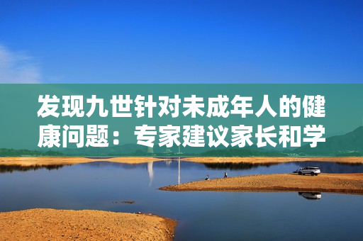 发现九世针对未成年人的健康问题：专家建议家长和学校积极帮助解决