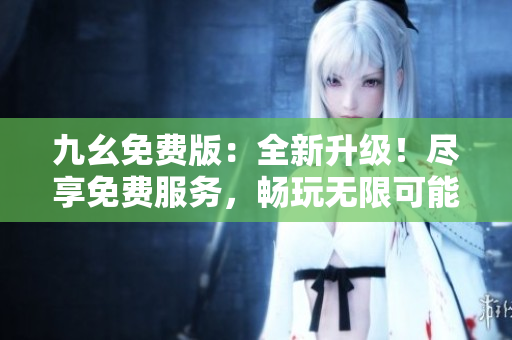 九幺免费版：全新升级！尽享免费服务，畅玩无限可能
