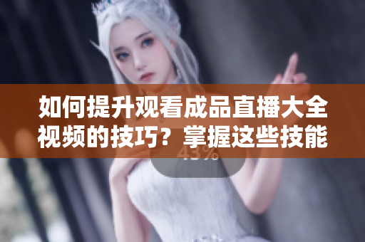 如何提升观看成品直播大全视频的技巧？掌握这些技能，让你的观影体验更上一层楼
