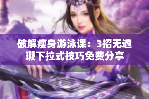 破解瘦身游泳课：3招无遮瑕下拉式技巧免费分享