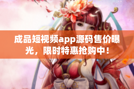 成品短视频app源码售价曝光，限时特惠抢购中！