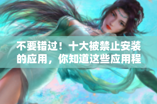不要错过！十大被禁止安装的应用，你知道这些应用程序的来源吗？