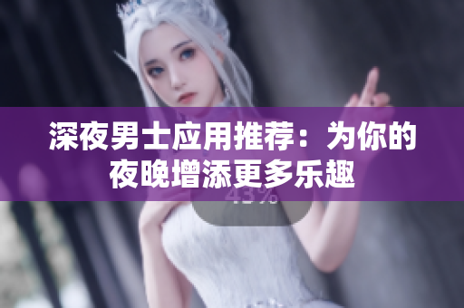 深夜男士应用推荐：为你的夜晚增添更多乐趣