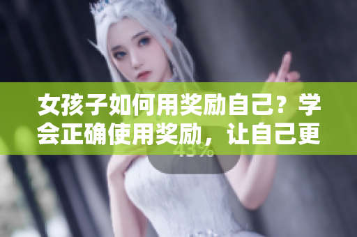 女孩子如何用奖励自己？学会正确使用奖励，让自己更快乐，一起来了解吧