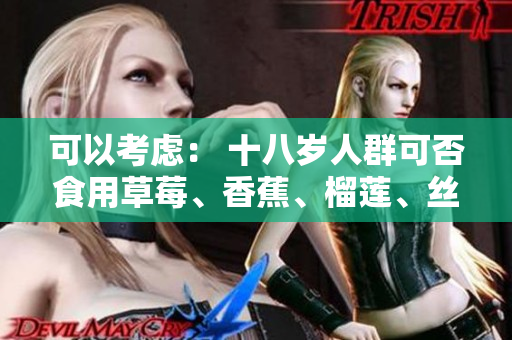 可以考虑： 十八岁人群可否食用草莓、香蕉、榴莲、丝瓜？了解适合年龄范围的水果饮食建议