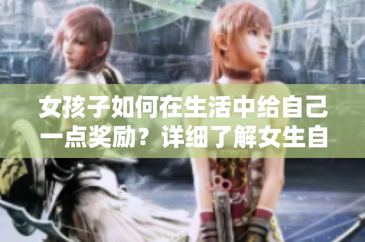 女孩子如何在生活中给自己一点奖励？详细了解女生自我奖励的方法及重要性