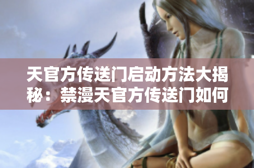 天官方传送门启动方法大揭秘：禁漫天官方传送门如何激活？