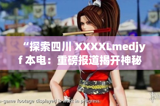 “探索四川 XXXXLmedjyf 本电：重磅报道揭开神秘面纱”