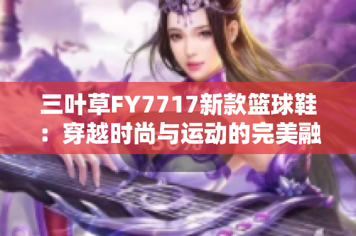三叶草FY7717新款篮球鞋：穿越时尚与运动的完美融合