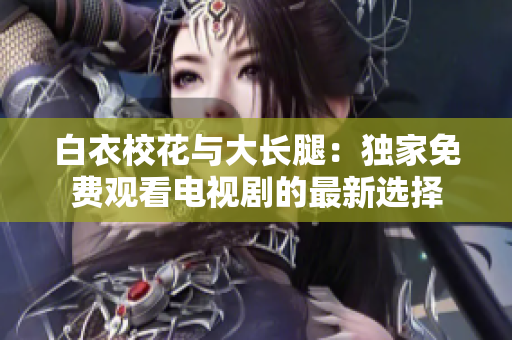 白衣校花与大长腿：独家免费观看电视剧的最新选择