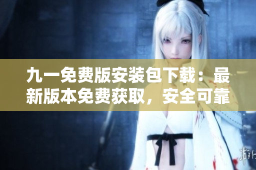 九一免费版安装包下载：最新版本免费获取，安全可靠快速安装