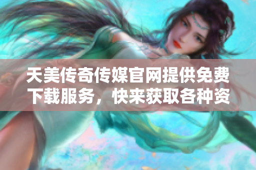 天美传奇传媒官网提供免费下载服务，快来获取各种资源！