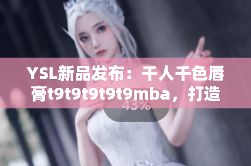 YSL新品发布：千人千色唇膏t9t9t9t9t9mba，打造多彩时尚唇妆