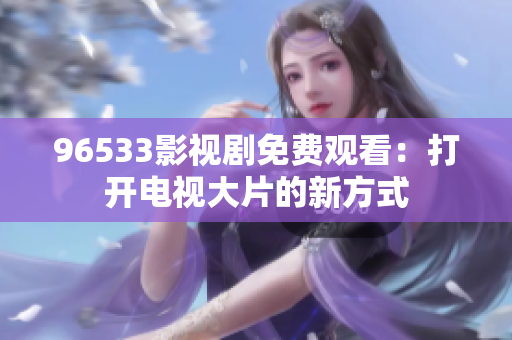 96533影视剧免费观看：打开电视大片的新方式