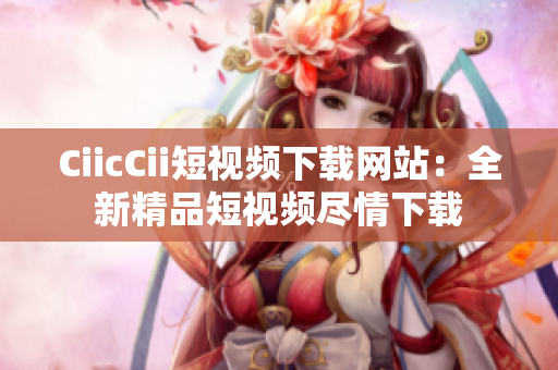 CiicCii短视频下载网站：全新精品短视频尽情下载