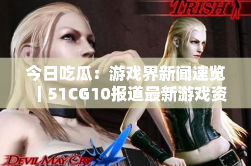 今日吃瓜：游戏界新闻速览｜51CG10报道最新游戏资讯