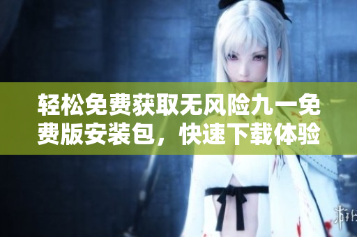 轻松免费获取无风险九一免费版安装包，快速下载体验尽在此