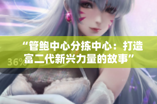 “管鲍中心分拣中心：打造富二代新兴力量的故事”