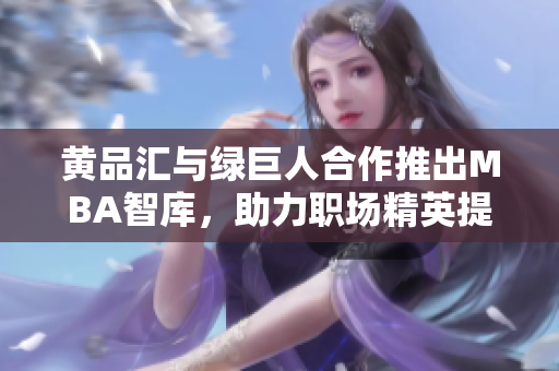 黄品汇与绿巨人合作推出MBA智库，助力职场精英提升管理技能