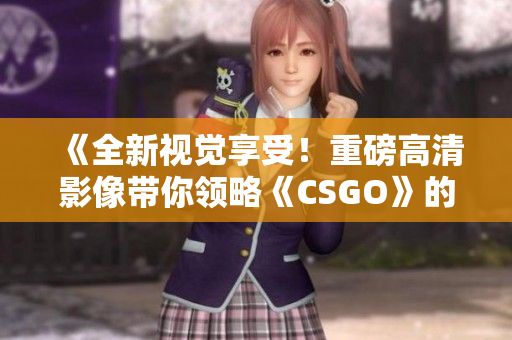 《全新视觉享受！重磅高清影像带你领略《CSGO》的精彩世界》