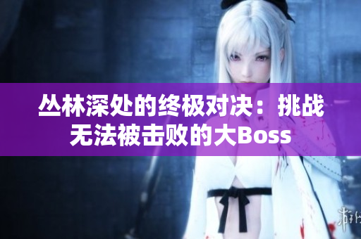 丛林深处的终极对决：挑战无法被击败的大Boss