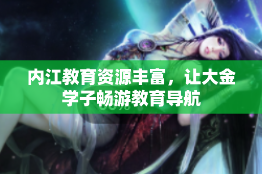 内江教育资源丰富，让大金学子畅游教育导航