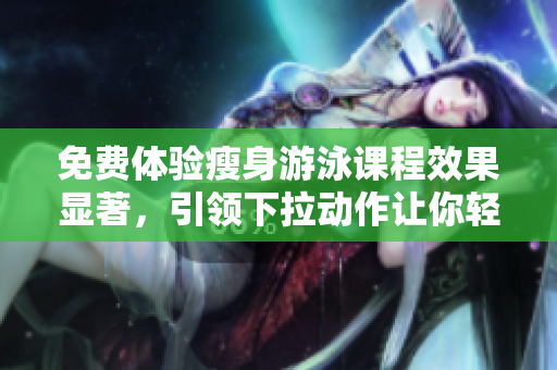免费体验瘦身游泳课程效果显著，引领下拉动作让你轻松驾驭
