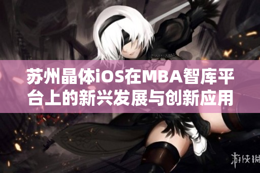 苏州晶体iOS在MBA智库平台上的新兴发展与创新应用