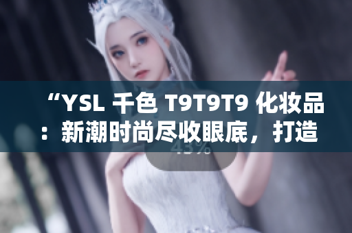 “YSL 千色 T9T9T9 化妆品：新潮时尚尽收眼底，打造魅力无限妆容”