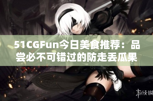 51CGFun今日美食推荐：品尝必不可错过的防走丢瓜果