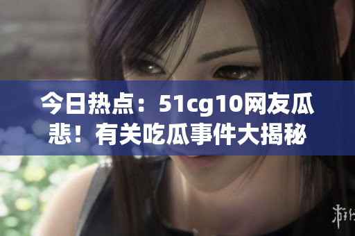 今日热点：51cg10网友瓜悲！有关吃瓜事件大揭秘